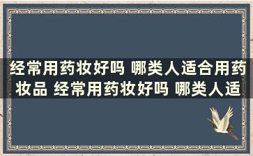 经常用药妆好吗 哪类人适合用药妆品 经常用药妆好吗 哪类人适合用药妆护肤品